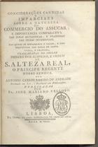 CONSIDERACOES CANDIDAS E IMPARCIAIS SOBRE A NATUREZA DO COMERCIO DO ACUCAR<br/>Conciderações candidas e imparciaes sobre a natureza do commercio do assucar : e importancia comparativa das ilhas britannicas, e francezas das Indias Occidentaes, nas quaes se estabelece o valor, e consequencias das ilhas de Santa Luzia, e Granada / trasladadas do inglez debaxo dos Auspicios, e Ordem de S. Alteza Real, o Principe Regente Nosso Senhor por Antonio Carlos Ribeiro de Andrade formado em Leis, e Bacharel em Philosophia ; publicadas por Fr. Joze Mariano Velloso. - Lisboa : na Offic. da Casa Litteraria do Arco do Cego, 1800. - [4], 210 p. ; 4º (20 cm)