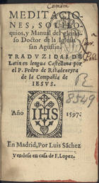 AGOSTINHO, Santo, 354-430<br/>Meditaciones, soliloquio, y manual del glorioso Doctor de la Iglesia San Agustin / traduzidas de latim en lengua castellana por el P. Pedro de Ribadeneyra de la Compañia de Jesus. - En Madrid : por Luis Sanchez, : vendese en casa de F. Lopez, 1597. - 351, [9] f. ; 8º (16 cm)