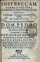 BLUTEAU, Rafael, C.R. 1638-1734,<br/>Instrucçam sobre a cultura das amoreiras, & criaçaõ dos bichos da seda : dirigida a conservaçaõ, & augmento das manufacturas da seda, estabelecidas pelo... Principe Dom Pedro Governador, e Regente... de Portugal... / pelo P. D. Rafael Bluteau... - Em Lisboa : na officina de Joam da Costa, 1679. - 34, [8], 35-230, [2] p. ; 8º (15 cm)