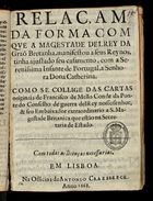 RELACAO DA FORMA COM QUE... ELREI DA GRAO BRETANHA MANIFESTOU... TINHA AJUSTADO SEU CASAMENTO COM A... INFANTA DE PORTUGAL...<br/>Relaçam da forma com que a magestade del Rey da Graõ Bretanha, manifestou a seus Reynos, tinha ajustado seu casamento, com a Serenissima Infanta de Portugal, a Senhora Dona Catherina : como se collige das cartas originais de Francisco de Mello... - Em Lisboa : na Off. de Antonio Craesbeeck, 1661. - [8] f. ; 4º (19 cm)