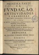 AZEVEDO, Luís Marinho de, ?-1652<br/>Primeira parte da fundação, antiguidades e grandezas da mui insigne cidade de Lisboa, e seus varoens illustres em sanctidade, armas, & letras : catalogo de seus prelados, e mais cousas ecclesiasticas, & politicas ate o anno 1147... / escrita pelo Capitão Luis Marinho de Azevedo... - Em Lisboa : na Officina Craesbeckiana, 1652. - [20], 396, [2] p. ; 2º (29 cm)