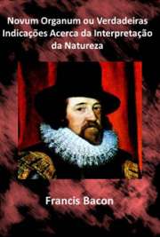   Novo Organum ou Verdadeiras Indicações Acerca da Interpretação da Natureza. Francis Bacon, 1°. Visconde de Alban, também referido como Bacon de Verulâmio (Lo