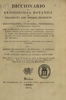 BENEVIDES, António Albino da Fonseca, 1816-1885<br/>Diccionario de glossologia botanica ou descripção dos termos technicos de organopraphia, taxonomia, physiologia e pathologia vegetal : com a exposição succinta das famílias naturaes e suas tribus actualmente adoptadas, redigido à vista dos melhores diccionários botanicos. - Lisboa : Tip. Acad. Real das Sciências, 1841. - IV, 487 p. ; 21 cm