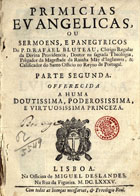 BLUTEAU, Rafael, C.R. 1638-1734,<br/>Primicias evangelicas ou sermoens, e panegyricos / do P. D. Rafael Bluteau... Parte segunda... - Lisboa : na officina de Miguel Deslandes, na Rua da Figueira, 1685. - [52], 440 p. ; 4º (20 cm)