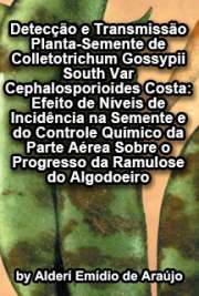 Detecção e transmissão planta-semente de Colletotrichum gossypii South var. cephalosporioides Costa: efeito de níveis de incidência na semente e do controle químico da parte aérea sobre o progresso da ramulose do algodoeiro

Escola Superior de Agricultura Luiz de Queiroz / Fitopatologia
Universidade de São Paulo

"[...] Os objetivos do presente trabalho foram i) estudar o efeito de inibidores de germinação sobre a germinação, comprimento da radícula e incidência do patógeno nas sementes; ii) avaliar o efeito de níveis de incidência na semente e do controle químico da parte aérea sobre o progresso da ramulose; iii) estudar a transmissão do patógeno planta-semente em função da incidência da doença. [...] Houve correlação positiva e significativa entre o nível de inóculo inicial, 40 dias após a emergência, e a incidência da ramulose quando 70% das maçãs estavam formadas. Também houve correlação positiva e significativa entre a incidência da doença no campo e a incidência do patógeno nas sementes."

Fazer download livros de Fitopatologia grátis sem limite em todos os formatos
formato pdf mobipocket txt ePub format