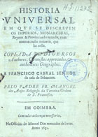 ANJOS, Manuel dos, O.F.M. 1595-1653,<br/>Historia/ universal,/ em que se descrevem/ os imperios, monarchias,/ reynos & provincias do mundo, com/ muitas cousas notaveis, que/ ha nelle/ / copiada de diversos/ authores, chronistas approvados, &/ authenticos geographos./.../ pelo Padre Fr. Manoel/ dos Anjos... - Em Coimbra : na officina de Manoel Dias mercador de livros, 1651. - [24], 502 [i.é 510], [2] p. ; 4º (19 cm)