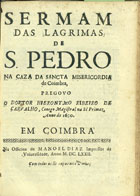 CARVALHO, Jerónimo Ribeiro de, 1609-1679<br/>Sermam das lagrimas de S. Pedro na Casa da Sancta Misericordia de Coimbra / pregou o o Doutor Hieronymo Ribeiro de Carvalho, Conego Magistral na Sé Primaz, anno de 1670. - Em Coimbra : na Officina de Manoel Diaz Impressor da Vniuersidade, 1672. - [1, 1 br.], 37, [1 br.] p. ; 4º (20 cm)