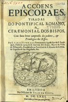 ANDRADE, Lucas de, 16---1680<br/>Acçoens episcopaes tiradas do Pontifical Romano e Ceremonial dos Bispos : com hum breve compendio dos poderes, e Privilegios dos Bispos / por Lucas d´Andrade.... - Em Lisboa : na Officina de Joam da Costa, 1671. - [18], 170, [10] p., 2 grav. calcogr. : il. ; 4º (19 cm)