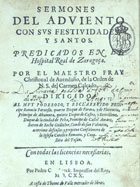 AVENDANO, Cristóbal de, O.C. 15---16--,<br/>Sermones del Adviento con sus festividades, y santos / predicados en el Hospital Real de Zaragoça por el Maestro Fray Christoval de Avendaño... - En Lisboa : por Pedro Craesbeeck : a costa de Thome do Valle mercader de libros, 1620. - [8], 226, [24] f. ; 4º (20 cm)