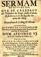 ALMEIDA, Cristóvão de, O.E.S.A. 1620-1679,<br/>Sermam do acto da fee, que se celebrou no Terreiro do Paço desta cidade de Lisboa, a 17. de Agosto do anno de 1664... / pregado pello P. M. Frey Christovam de Almeida... - Lisboa : na officina de Henrique Valente de Oliueira, Impressor del Rey N. S., 1664. - [8], 58, [2] p. ; 4º (20 cm)