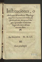 TAULER, Johann, O.P. ca 1300-1361,<br/>Instituciones o doctrinas del excelente theologo fray Iuã Taulero de la orden de predicadores en que enseña por spirituales exercicios llegar a la vnion del anima con Dios. - En Coymbra : [João de Barreira e João Álvares], 1551. - 312 p. ; 8º (16 cm)