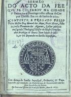 ANJOS, Manuel dos, O.F.M. 15---1634,<br/>Sermão/ do acto da fee/ que se celebrou na cidade/ dªEvora, em a dominga infra octava de Cor/pus Christi. Em 21. de Junho de 1615./ Composto, e pregado pello/ Padre Mestre Frey Manoel dos Anjos,.../.../ Impresso por mandado do... Se-/nhor Arcebispo de Evora. - Em Evora : na officina de Francisco Simões, 1615. - [27] f. ; 4º (19 cm)