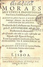 MANERO, Domingo, fl. 166-<br/>Definiçoens moraes muy uteys e proveytosas para curas, confessores & penitentes recopilado pelo licenciado Domingos Maneyro das obras do Doctor Christovam de Aguirre. Traduzido de castelhano em portuguez pelo P. Antonio de Araujo... Acrescentado com todos os casos reservados aos bispados deste Reyno de Portugal e com as proposições condenadas pelos Papas Alexandre VII. e Innocencio XI... - Lisboa : na Officina de Antonio Pedrozo Galram, 1695. - [8], 387, [5] p. ; 8º (15 cm)