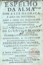 BLOIS, Louis de, O.S.B. 1506-1566,<br/>Espelho da alma com a luz da graça e aço da penitencia... / obra de Ludovico Blosio ; primeira, e segunda parte ; acrescentado, e tradusido de latim em portuguez pelo Doutor Joseph de Faria Manoel... - Em Lisboa : na officina de Antonio Craesbeeck de Mello, 1678. - [22], 362 p. : il. ; 8º (15 cm)