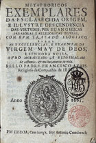 AIRES, Francisco, S.J. 1597-1664,<br/>Methaphoricos exemplares da esclarecida origem, e illustre descendencia das virtudes, per evangelicas parabolas, e allegoricas figuras ; com hum Tratado elogiaco sobre as excellencias, e grandezas da Virgem May de Deos... / pello Padre Francisco Ayres.... - Em Lisboa : por Antonio Craesbeeck, 1661. - [16], 534, [2] p. ; 8º (15 cm)