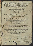 IGREJA CATOLICA.. Liturgia e ritual.<br/>Martyrologio romano accommodado a todos os dias do ano conforme a noua ordem do Calendario que se reformou por mandado do Papa Gregorio XIII / tresladado de latim em portugues por algu[n]s padres da Companhia de Iesu. No fim deste Martyrologio vay o Calendario dos Santos naturaes deste Reyno e dos que nelle particularmente se celebrão. - Em Coimbra : em casa de Antonio de Maris, 1591. - [64], 279 [i.é 280] ; 21, [3] f. ; 8º (15 cm)