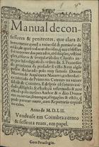 RODRIGO do Porto, O.F.M. 15--,<br/>Manual de confessores & penitentes que clara & breuemente conte[m] a vniuersal & particular decisão de quasi todas as duuidas q[ue] nas cõfissões sõe occorrer dos peccados, absoluições, restituições, ce[n]suras & irregularidades, cõposto antes por hu[m] religioso da ordem de S. Francisco da prouincia da Piedade, e visto & em algu[n]s passos declarado polo muy famoso Doutor Martim de Azpilcueta Nauarro..., e depois cõ summo cuidado, dilige[n]cia & estudo, tã reformado & acrece[n]tado polo mesmo author & o dito Doutor em materias, sentenças, allegações & estilo q[ue] pode parecer outro ; com Reportorio copioso no cabo. - In inclyta Conimbrica : Ioannes Barrerius et Ioannes Aluarez excudebãt, die Diua Luciae Sacro 1552 [13 Dez. 1552]. - [6 br., 8], 953, [39, 6 br.] p. : 1 il. ; 8º (15 cm)