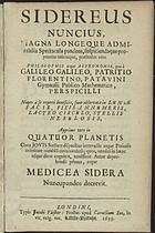 GALILEU, 1564-1642<br/>Sidereus Nuncius, Magna Longeque Admirabilia Spectacula pandens,suspiciendaque proponens unicuique, praesertim vero Philosophis atque Astronomis, quae à Galileo galileo, Patritio Florentino, Patavini Gymnasii Publico Mathematico, Perspicilli Nuper a reperti beneficio sunt observata in Lunae Facie, Fixis Innumeris, Lacteo Circulo, Stellis Nebulosis, Apprime vero in Quatuor Planetis circa Jovis Stellam disparibus intervallis, atque Periodis, celeritate mirabili circumvolutis; quos , nemini in hanc usque diem cognitos, novissimr Autor deprehendit primus, atque Medicea Sidera Nuncupandos decreuit. - Londini : typis Jacobi Flesher : prostat apud Cornelium Bee, in vic. vulg. voc. Little Britain, 1653. - 50 p. : il. , 4 grav. ; 8º ( 18 cm)