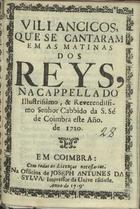 VILANCICOS, QUE SE CANTARAM NAS MATINAS DOS REIS, NA CAPELA DO CABIDO DA S. SE DE COIMBRA ESTE ANO DE 1720<br/>Villancicos, que se cantaram em as Matinas dos Reys, na cappella do Illustrissimo, & Reverendissimo Senhor Cabbido da S. Sé de Coimbra este año de 1720. - Em Coimbra : na Officina de Joseph Antunes da Sylva, impressor da Universidade, 1719. - 31, [1] p. ; 8º (15 cm)