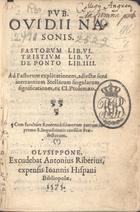 OVIDIO, 43 a.C.-18?<br/>Pub. Ouidij Nasonis Fastorum lib. VI, Tristium lib. V, De Ponto lib. IIII... - Olysippone : excudebat Antonius Riberius : expensis Ioannis Hispani, 1575. - 180, [8] f. ; 8º (15 cm)