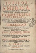 SA, Manuel Tavares de Sequeira e, 17--<br/>Jubilos da América, na gloriosa exaltaçaõ, e promocaõ do Illustrissimo e Excellentissimo Senhor Gomes Freire de Andrada, do Conselho de Sua Magestade, Governador, e Capitaõ General das Capitanias do Rio, Minas Geraes, e S. Paulo... : collecção das Obras da Academia dos Selectos, que na Cidade do Rio de Janeiro se celebrou em obsequio, e applauso do dito Excellentissimo Heroe : dedicada, e offerecida ao Senhor José Antonio Freire de Andrada, Cavalleiro professo na Ordem de Christo, Tenente General da Cavallaria, e Governador das Minas Geraes / pelo Doutor Manoel Tavares de Sequeira e Sá... Ex Ouvidor Geral da Comarca de Parnaguá [sic] no Estado do Brasil.... - Lisboa : na Officina do Dor. Manoel Alvares Sollano, 1754. - [80], 363 p. ; 4º (19 cm)