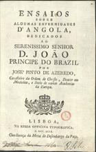 AZEREDO, José Pinto de, 1764-1810<br/>Ensaios sobre algumas enfermidades dªAngola dedicados ao Serenissimo Senhor D. João Principe do Brazil / por José Pinto de Azeredo, Cavalleiro da Ordem de Christo, Doutor em Medicina, e Socio de varias Academias da Europa. - Lisboa : na Regia Officina Typografica, 1799. - XVI, 149 p. ; 8º (15 cm)