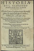 ALLEN, William, 1532-1594<br/>Historia del glorioso martirio di sedici sacerdoti martirizzati in Inghilterra per la confessione, & difesa della fede catolica, l´anno 1581.1582. & 1583. : Con vna prefatione, che dichiara la loro innocenza; composta da quelli, che con essi praticauano mentre erano viui, & si trouorno presenti al lor giuditio, & morte. Tradotta di lingua inglese in italiana da vno del Collegio Inglese di Roma. S´e aggiunto il martirio di due altri sacerdoti, & vno secolare inglesi, martirizati l´anno 1577.& 1578. - In Macerata : appresso Sebastiano Martellini, 1583. - 210, [6] p. : il. ; 8º