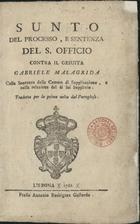 INQUISICAO (Portugal)<br/>Sunto del processo, e sentenza del S. Officio contro il Gesuita Gabriele Malagrida colla sentenza della Camera di Supplicazione, e colla relazione del di lui supplizio : tradotta per la prima volta dal portoghese. - Lisbona : presso Antonio Rodriguez Galhardo, 1761. - [4], 55, [1] p ; 8º (18 cm)