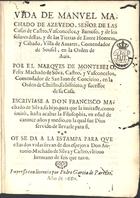 MONTEBELO, 1º Marquês de, ca 1595-1662<br/>Vida de Manuel Machado de Azevedo, Señor de las Casas de Castro, Vasconcelos, y Barroso, y de los Solares dellas, y de las Tierras de entre Homem y Càbado, Villa de Amares, Comendador de Sousel, en la Orden de Avis / por el Marques de Montebelo, Felix Machado de Silva, Castro, y Vasconcelos, Comendador de San Juan de Concieiro, en la Orden de Christo.... - [Madrid] : Pedro Garcia de Paredes, 1660. - [8], 138 p. ; 4º (21 cm)