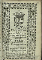 VILANCICOS QUE SE CANTARAM NA CAPELA REAL DO PRINCIPE DOM PEDRO NAS MATINAS E FESTA DA CONCEICAO<br/>Villancicos, que se cantaram na Capella Real do muito alto, & muito poderoso Princepe Dom Pedro Nosso Senhor nas Matinas, e Festa da Conceiçam. - [Lisboa] : por Antonio Craesbeeck de Mello, Impressor de S. Alteza, 1675. - [14] f. ; 8º (15 cm)