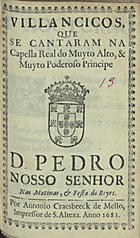 VILANCICOS, QUE SE CANTARAM NA CAPELA REAL DO PRINCIPE D. PEDRO NAS MATINAS E FESTA DOS REIS<br/>Villancicos, que se cantaram na Capella Real do muyto alto, & muyto poderoso Principe D. Pedro Nosso Senhor nas Matinas, & Festa do [sic] Reyes. - [Lisboa] : por Antonio Craesbeeck de Mello, Impressor de S. Alteza, 1681. - [15] f. ; 8º (15 cm)