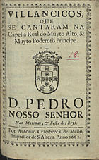 VILANCICOS, QUE SE CANTARAM NA CAPELA REAL DO PRINCIPE D. PEDRO NAS MATINAS E FESTA DOS REIS<br/>Villancicos que se cantaram na Capella Real do muyto alto, & muyto poderoso Principe D. Pedro Nosso Senhor, nas Matinas, & Festa dos Reys. - [Lisboa] : por Antonio Craesbeeck de Mello, Impressor de S. Alteza, 1682. - [1], 28 p. ; 8º (15 cm)