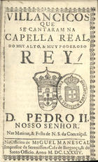 VILANCICOS QUE SE CANTARAM NA CAPELA REAL DO REI D. PEDRO II NAS MATINAS E FESTA DE N. S. DA CONCEICAO<br/>Villancicos que se cantaram na Cappella Real do muy alto, e muy poderoso Rey D. Pedro II. Nosso Senhor. nas matinas, & festa de N. S. da Conceiçaõ. - [Lisboa] : na Officina de Miguel Manescal, Impressor da Serenissima Casa de Bargança[sic], & do Santo Officio, 1684. - 31, [1] p. ; 8º (15 cm)