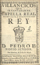 VILANCICOS QUE SE CANTARAM NA CAPELA REAL, DO REI D. PEDRO II NAS MATINAS E FESTA DE NATAL<br/>Villancicos que se cantaram na Cappella Real, do muy alto, e muy poderoso Rey D. Pedro II. Nosso Senhor. nas matinas & festa de Natal. - [Lisboa] : na Officina de Miguel Manescal Impressor da Serenissima Casa de Bargança[sic], & do Santo Officio, 1684. - 31, [1] p. ; 12º (13 cm)