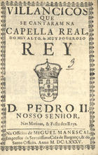 VILANCICOS QUE SE CANTARAM NA CAPELA REAL, DO REI D. PEDRO II NAS MATINAS E FESTA DOS REIS<br/>Villancicos que se cantaram na Cappella Real do muy alto, e muy poderoso Rey D. Pedro II. Nosso Senhor nas matinas, & festa dos Reys. - [Lisboa] : na Officina de Miguel Manescal, Impressor da Serenissima Casa de Bargança[sic], & do Santo Officio, 1685. - 31, [1] p. ; 8º (15 cm)