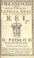 VILANCICOS QUE SE CANTARAM NA CAPELLA REAL DO REI D. PEDRO II NAS MATINAS E FESTA DO NATAL<br/>Villancicos que se cantaram na Cappella Real do muy alto, & muy poderoso Rey D. Pedro II. Nosso Senhor nas matinas, & festa do Natal. - [Lisboa] : na Officina de Miguel Manescal, Impressor do Santo Officio, & da Serenissima Casa de Bargança[sic], 1685. - 27, [1] p. ; 8º (15 cm)