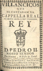 VILANCICOS QUE SE CANTARAM NA CAPELA REAL DO REI D. PEDRO II NAS MATINAS E FESTA DE NATAL<br/>Villancicos que se cantaram na Capella Real do muito alto, e muy poderoso Rey D. Pedro II. Nosso Senhor. Nas matinas, & festa de Natal. - [Lisboa] : na Officina de Miguel Manescal Impressor da Serenissima Casa de Bragança, & do Santo Officio, 1690. - 19, [1] p. ; 8º (15 cm)