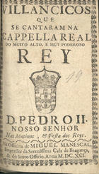 VILANCICOS QUE SE CANTARAM NA CAPELLA REAL DO REI D. PEDRO II NAS MATINAS E FESTA DOS REIS<br/>Villancicos que se cantaram na Cappella Real do muito alto, e muy poderoso Rey D. Pedro II. Nosso Senhor nas matinas, & festa dos Reys. - [Lisboa] : na Officina de Miguel Manescal, Impressor da Serenissima Casa de Bragança, & do Santo Officio, 1691. - 27, [1br.] p. ; 8º (15 cm)