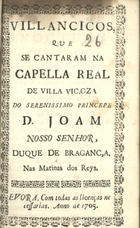 VILANCICOS QUE SE CANTARAM NA CAPELA REAL DE VILA VICOSA DO PRINCIPE D. JOAO, DUQUE DE BRAGANCA NAS MATINAS DOS REIS<br/>Villancicos que se cantaram na Capella Real de Villa Viçoza do Serenissimo Princepe D. Joam Nosso Senhor, Duque de Bragança. nas matinas dos Reys. - Evora : [s.n.], 1705. - 28 p. ; 8º (15 cm)