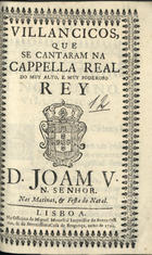 VILANCICOS QUE SE CANTARAM NA CAPELA REAL DO REI D. JOAO V, NAS MATINAS E FESTA DO NATAL<br/>Villancicos, que se cantaram na Cappella Real do muy alto, e muy poderoso Rey D. Joam V, N. Senhor, nas Matinas, & Festa do Natal. - Lisboa : na Officina de Miguel Manescal Impressor do Santo Officio, & da Serenissima Casa de Bragança, 1710. - 31 p. ; 8º (15 cm)