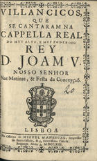 VILANCICOS, QUE SE CANTARAM NA CAPELA REAL DO REI D. JOAO V, NAS MATINAS E FESTA DA CONCEICAO<br/>Villancicos, que se cantaram na Cappella Real do muy alto, e muy poderoso Rey D. Joam V, Nosso Senhor nas Matinas, & Festa da Conceyçaõ. - Lisboa : na Officina de Miguel Manescal, Impressor do Santo Officio, & da Serenissima Casa de Bragança, 1713. - 38 p. ; 8º (15 cm)
