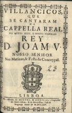 VILANCICOS, QUE SE CANTARAM NA CAPELLA REAL DO REI D. JOAO V, NAS MATINAS E FESTA DA CONCEICAO<br/>Villancicos, que se cantaram na Cappella Real do muyto alto, e muyto poderoso Rey D. Joam V, Nosso Senhor Nas Matinas, & Festa da Conceyçaõ. - Lisboa : na Officina de Miguel Manescal, Impressor do Santo Officio, & da Serenissima Casa de Bragança, 1714. - 36 p. ; 8º (15 cm)