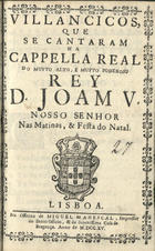 VILANCICOS QUE SE CANTARAM NA CAPELA REAL DO REI D. JOAO V, NAS MATINAS E FESTA DO NATAL<br/>Villancicos, que se cantaram na Cappella Real do muyto alto, e muyto poderoso Rey D. Joam V. Nosso Senhor nas Matinas, & Festa do Natal. - Lisboa : na Officina de Miguel Manescal, Impressor do Santo Officio, & da Serenissima Casa de Bragança 1715. - 32 p. ; 8º (15 cm)