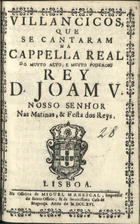 VILANCICOS QUE SE CANTARAM NA CAPELA REAL DO REI D. JOAO V, NAS MATINAS E FESTA DO REIS<br/>Villancicos, que se cantaram na Cappella Real do muyto alto, e muyto poderoso Rey D. Joam V, Nosso Senhor Nas Matinas, & Festa do Reys. - Lisboa : na Officina de Miguel Manescal, Impressor do Santo Officio, & da Serenissima Casa de Bragança, 1716. - 32 p. ; 8º (15 cm)