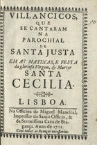 VILANCICOS, QUE SE CANTARAM NA PAROQUIAL DE SANTA JUSTA NAS MATINAS E FESTA DA MARTIR SANTA CECILIA<br/>Villancicos, que se cantaram na Parochial de Santa Justa em as Matinas, e Festa da gloriosa Virgem, e Martyr Santa Cecilia. - Lisboa : na Officina de Miguel Manescal, Impressor do Santo Officio e da Serenissima Caza de Bragança, 1711. - 32 p. : il. ; 8º (15 cm)