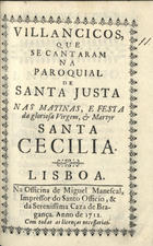 VILANCICOS, QUE SE CANTARAM NA PAROQUIAL DE SANTA JUSTA NAS MATINAS E FESTA DA VIRGEM E MARTIR SANTA CECILIA<br/>Villancicos, que se cantaram na Paroquial de Santa Justa em as Matinas, e Festa da gloriosa Virgem, e Martyr Santa Cecilia. - Lisboa : na Officina de Miguel Manescal, Impressor do Santo Officio e da Serenissima Caza de Bragança, 1712. - 40 p. : il. ; 8º (15 cm)