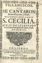 VILLANCICOS QUE SE CANTARON EN LOS MAITINES Y FIESTA DE SANTA CECILIA QUE SE HA CELEBRADO EN LA PAROQUIAL IGLESIA DE SANTA JUSTA EN EL ANO DE 1715<br/>Villancicos, que se cantaron en los Maytines, y Fiesta de la Glorioza Virgen, y Martyr Santa Cecilia. Que se há celebrado en la Parochial Iglezia de Santa Justa en el año de 1715. - Lisboa : en la Emprenta de Miguel Manescal, Impressor del Santo Officio, y Serenissima Caza de Bragança, 1715. - 30 p. : il. ; 8º (15 cm)