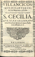 VILLANCICOS QUE SE CANTARON EN LOS MAITINES Y FIESTA DE SANTA CECILIA QUE SE HA CELEBRADO EN LA PAROQUIAL IGLESIA DE SANTA JUSTA EN EL ANO 1716<br/>Villancicos, que se cantaron en los Maytines, y Fiesta de la Glorioza Virgen, y Martyr Santa Cecilia. Que se há celebrado en la Parochial Iglezia de Santa Justa en el año de 1716. - En Lisboa : en la Emprenta de Miguel Manescal, Impressor del Santo Officio, y Serenissima Caza de Bragança, 1716. - 30, [2] p. : il. ; 8º (15 cm)