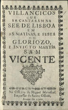 VILANCICOS QUE SE CANTARAM NA SE DE LISBOA NAS MATINAS E FESTA DO GLORIOSO, E INVICTO MARTIR SAO VICENTE<br/>Villancicos que se cantaram na See de Lisboa em as matinas, e festa do Gloriozo, e Invicto Martir Sam Vicente. - [Lisboa] : na Officina de Miguel Manescal, impressor do Santo Officio, 1700. - 30 p. ; 8º (15 cm)