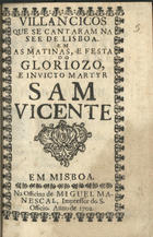VILANCICOS QUE SE CANTARAM NA SE DE LISBOA NAS MATINAS E FESTA DO GLORIOSO E INVICTO MARTIR SAO VICENTE<br/>Villancicos que se cantaram na See de Lisboa em as matinas, e festa do Gloriozo, e Invicto Martyr Sam Vicente. - Em Misboa [sic] : na Officina de Miguel Manescal, Impressor do S. Officio, 1702. - 23 p. ; 8º (15 cm)